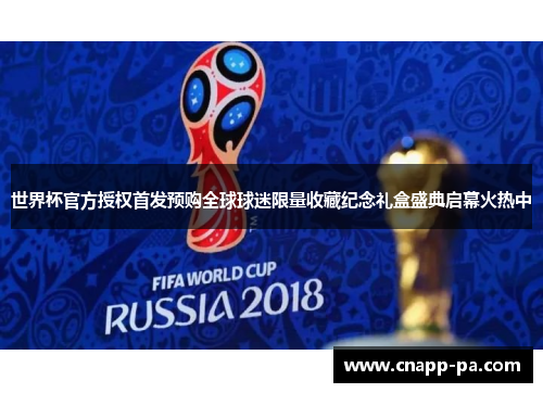 世界杯官方授权首发预购全球球迷限量收藏纪念礼盒盛典启幕火热中 世界杯官方授权首发预购全球球迷限量收藏纪念礼盒盛典启幕火热中