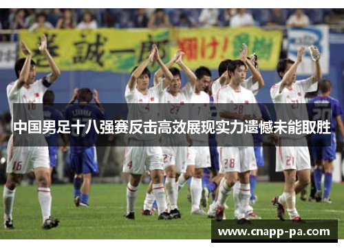 中国男足十八强赛反击高效展现实力遗憾未能取胜 中国男足十八强赛反击高效展现实力遗憾未能取胜