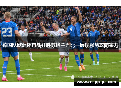 德国队欧洲杯首战狂胜苏格兰五比一展现强势攻防实力 德国队欧洲杯首战狂胜苏格兰五比一展现强势攻防实力