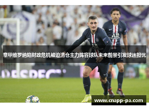 意甲维罗纳陷财政危机被迫清仓主力阵容球队未来前景引发球迷担忧 意甲维罗纳陷财政危机被迫清仓主力阵容球队未来前景引发球迷担忧