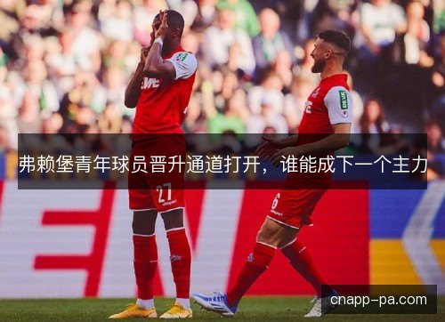 弗赖堡青年球员晋升通道打开，谁能成下一个主力