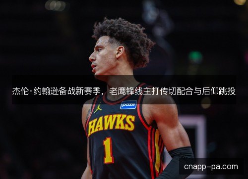 杰伦·约翰逊备战新赛季，老鹰锋线主打传切配合与后仰跳投