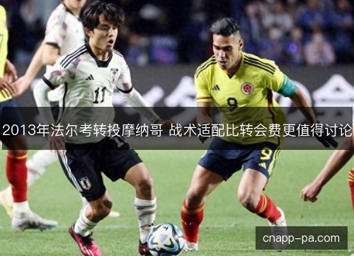 2013年法尔考转投摩纳哥 战术适配比转会费更值得讨论
